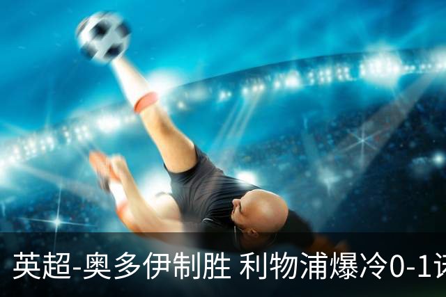英超-奥多伊制胜 利物浦爆冷0-1诺丁汉森林